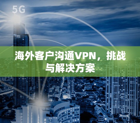 海外客户沟通VPN,挑战与解决方案 海外客户沟通VPN,挑战与解决方案