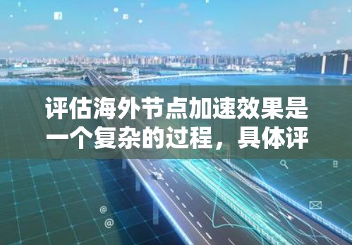评估海外节点加速效果是一个复杂的过程,具体评估方法和结果会因项目背景、技术架构、应用场景等因素而异。以下是一些可能的评估标准和方法,供你参考 评估海外节点加速效果是一个复杂的过程,具体评估方法和结果会因项目背景、技术架构、应用场景等因素而异。以下是一些可能的评估标准和方法,供你参考