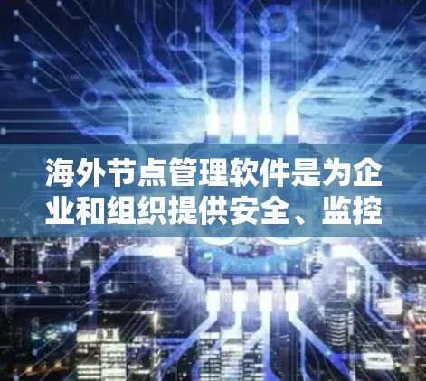 海外节点管理软件是为企业和组织提供安全、监控和管理功能的工具，帮助他们维护和管理位于海外的服务器、数据库和设备。以下是对这些软件的详细分析