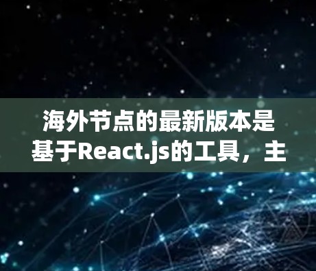 海外节点的最新版本是基于React.js的工具，主要功能包括Web开发框架集成、跨平台支持、构建工具和测试工具。以下是其最新版本的信息和功能总结