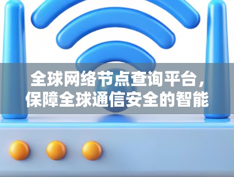 全球网络节点查询平台,保障全球通信安全的智能解决方案 全球网络节点查询平台,保障全球通信安全的智能解决方案