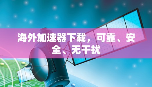 海外加速器下载,可靠、安全、无干扰 海外加速器下载,可靠、安全、无干扰