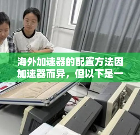 海外加速器的配置方法因加速器而异，但以下是一些通用的配置步骤和注意事项，帮助你顺利使用海外加速器