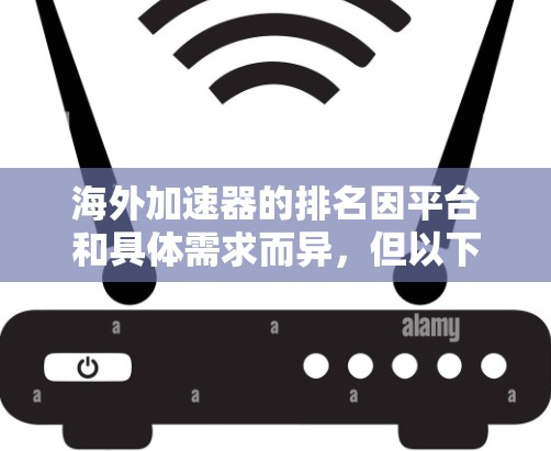 海外加速器的排名因平台和具体需求而异,但以下是一些常见的加速器及其排名情况,供你参考 海外加速器的排名因平台和具体需求而异,但以下是一些常见的加速器及其排名情况,供你参考
