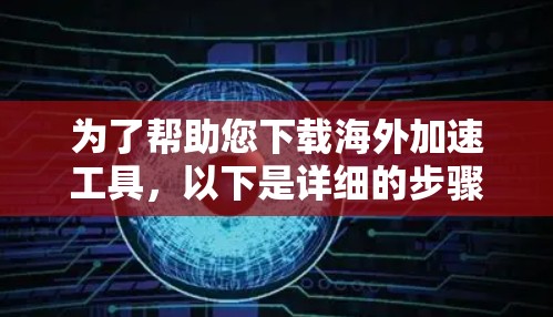 为了帮助您下载海外加速工具,以下是详细的步骤指南 为了帮助您下载海外加速工具,以下是详细的步骤指南
