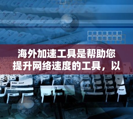 海外加速工具是帮助您提升网络速度的工具，以下是几种常用的海外加速工具推荐，包括它们的功能和适用场景