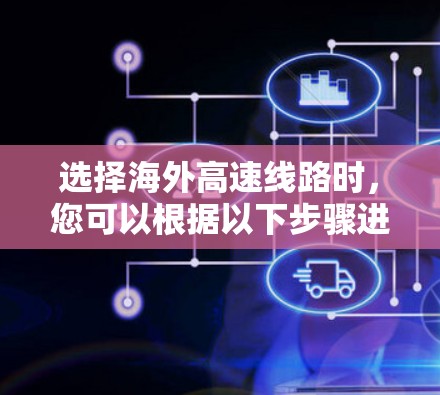 选择海外高速线路时,您可以根据以下步骤进行分析和规划 选择海外高速线路时,您可以根据以下步骤进行分析和规划