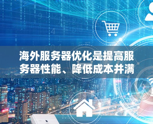 海外服务器优化是提高服务器性能、降低成本并满足用户需求的重要步骤。以下是一些优化海外服务器的方法，适用于企业级或个人用户场景