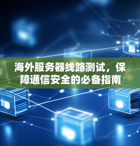 海外服务器线路测试,保障通信安全的必备指南 海外服务器线路测试,保障通信安全的必备指南