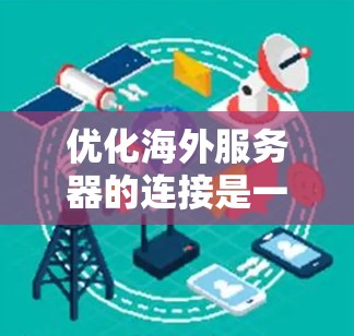 优化海外服务器的连接是一个关键步骤，可以有效提升服务器的响应速度和稳定性。以下是一些优化技巧的总结