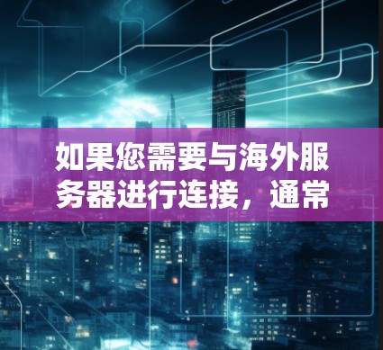如果您需要与海外服务器进行连接,通常可以考虑以下几种方式 如果您需要与海外服务器进行连接,通常可以考虑以下几种方式