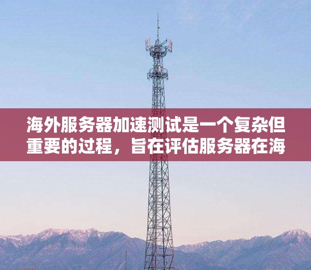 海外服务器加速测试是一个复杂但重要的过程,旨在评估服务器在海外环境中的性能表现。以下是一个清晰、有条理的步骤指南,帮助您更好地进行海外服务器加速测试 海外服务器加速测试是一个复杂但重要的过程,旨在评估服务器在海外环境中的性能表现。以下是一个清晰、有条理的步骤指南,帮助您更好地进行海外服务器加速测试