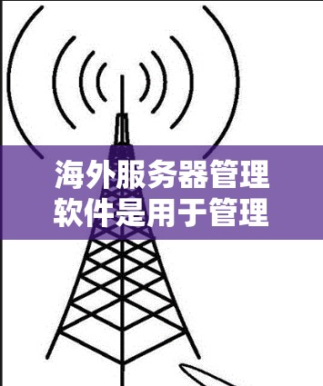海外服务器管理软件是用于管理Web服务器、移动服务器、数据库服务器或云计算服务器的工具，适用于不同国家和地区的服务器环境。以下是该领域的主要软件及其特点