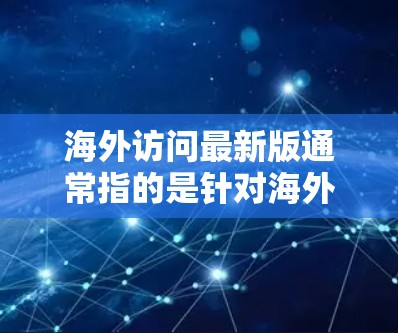 海外访问最新版通常指的是针对海外访问的最新工具或平台。如果你指的是某个特定的访问工具或平台,可以提供更多信息以便更好地帮助你。以下是一些可能的解释和建议 海外访问最新版通常指的是针对海外访问的最新工具或平台。如果你指的是某个特定的访问工具或平台,可以提供更多信息以便更好地帮助你。以下是一些可能的解释和建议