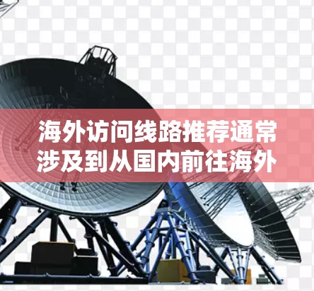 海外访问线路推荐通常涉及到从国内前往海外的交通、航班、网络服务等。以下是一些常见的推荐线路,供您参考 海外访问线路推荐通常涉及到从国内前往海外的交通、航班、网络服务等。以下是一些常见的推荐线路,供您参考