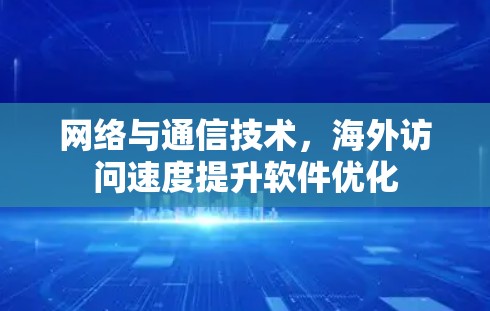 网络与通信技术,海外访问速度提升软件优化 网络与通信技术,海外访问速度提升软件优化