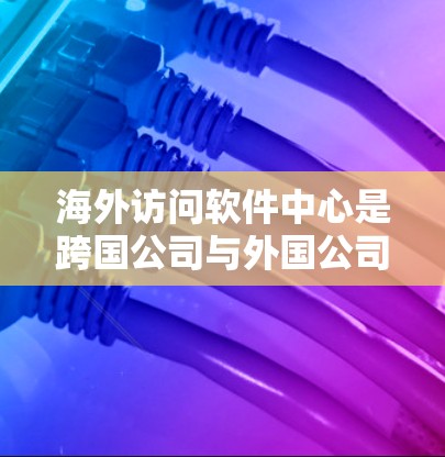 海外访问软件中心是跨国公司与外国公司之间数据访问和管理的重要工具，涉及法律、合规和安全等多方面的内容。以下是对该领域的一些详细信息
