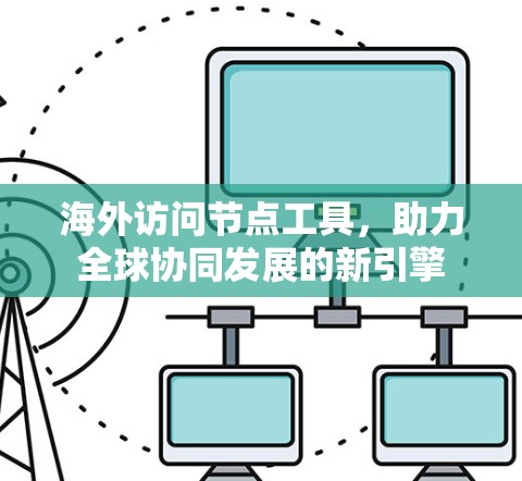 海外访问节点工具，助力全球协同发展的新引擎