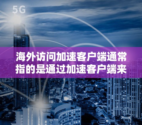 海外访问加速客户端通常指的是通过加速客户端来提升访问速度和效率，尤其是在服务器、云平台或虚拟环境中。以下是几种可能的技术或解决方案