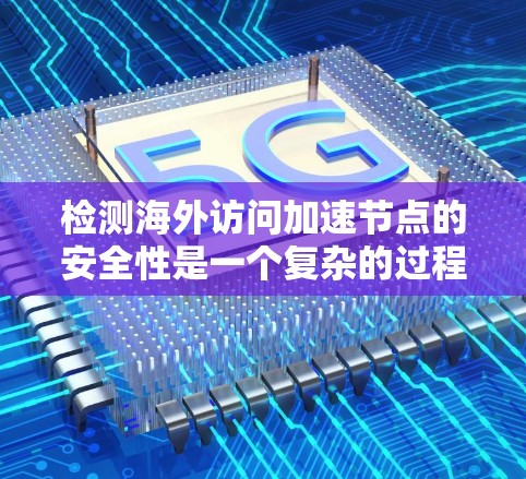 检测海外访问加速节点的安全性是一个复杂的过程,需要综合使用多种方法和策略。以下是一步步的指导 检测海外访问加速节点的安全性是一个复杂的过程,需要综合使用多种方法和策略。以下是一步步的指导