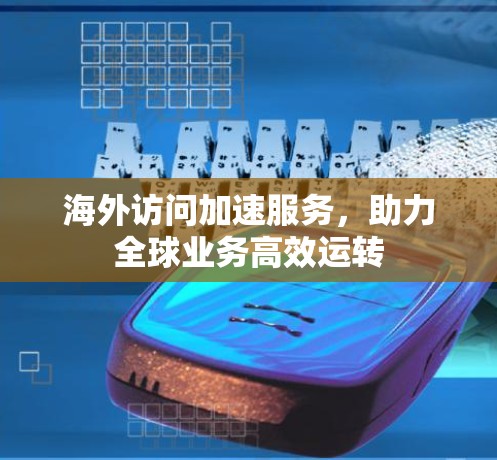海外访问加速服务,助力全球业务高效运转 海外访问加速服务,助力全球业务高效运转