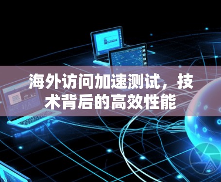 海外访问加速测试,技术背后的高效性能 海外访问加速测试,技术背后的高效性能