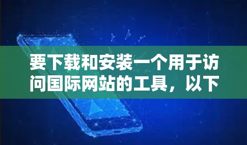 要下载和安装一个用于访问国际网站的工具,以下是一个分步指南 要下载和安装一个用于访问国际网站的工具,以下是一个分步指南