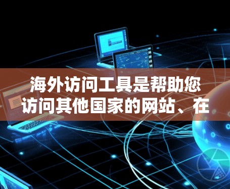 海外访问工具是帮助您访问其他国家的网站、在线资源或设备的工具。以下是一些常见的海外访问工具及其用途和获取方式