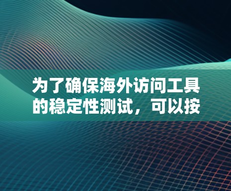 为了确保海外访问工具的稳定性测试,可以按照以下步骤进行 为了确保海外访问工具的稳定性测试,可以按照以下步骤进行