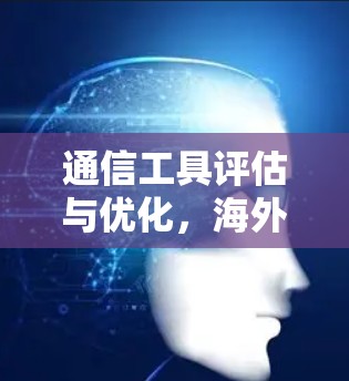 通信工具评估与优化,海外访问工具的性能与提升之道 通信工具评估与优化,海外访问工具的性能与提升之道