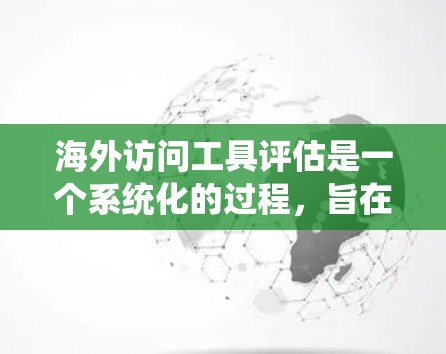 海外访问工具评估是一个系统化的过程,旨在评估访问人员在海外的工作能力、经验和资历。以下是对这个主题的系统化总结和分析 海外访问工具评估是一个系统化的过程,旨在评估访问人员在海外的工作能力、经验和资历。以下是对这个主题的系统化总结和分析