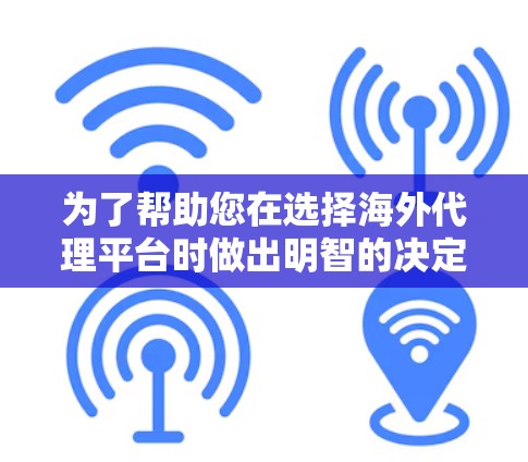 为了帮助您在选择海外代理平台时做出明智的决定,以下是一些关键信息的整理 为了帮助您在选择海外代理平台时做出明智的决定,以下是一些关键信息的整理