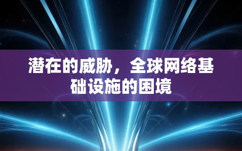 潜在的威胁,全球网络基础设施的困境 潜在的威胁,全球网络基础设施的困境