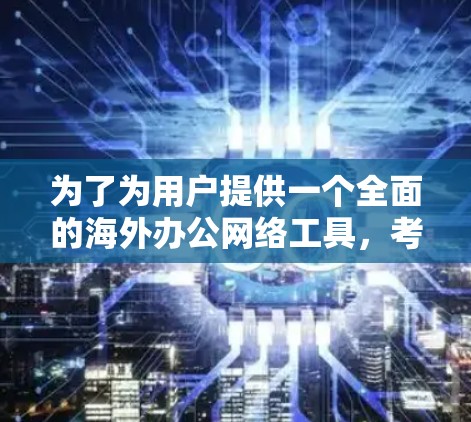为了为用户提供一个全面的海外办公网络工具,考虑了以下几点 为了为用户提供一个全面的海外办公网络工具,考虑了以下几点