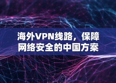 海外VPN线路，保障网络安全的中国方案