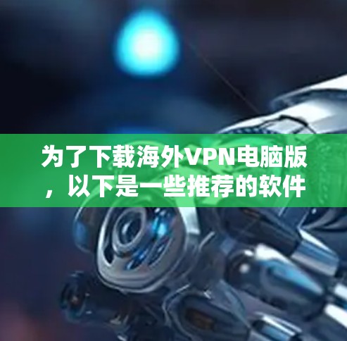 为了下载海外VPN电脑版,以下是一些推荐的软件,每个软件都有其独特的功能和适用场景 为了下载海外VPN电脑版,以下是一些推荐的软件,每个软件都有其独特的功能和适用场景