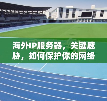 海外IP服务器,关键威胁,如何保护你的网络? 海外IP服务器,关键威胁,如何保护你的网络?