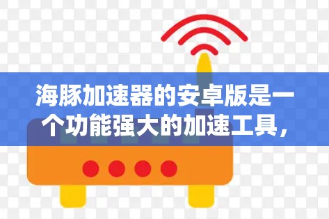 海豚加速器的安卓版是一个功能强大的加速工具，适合在安卓系统上使用。以下是逐步的安装和使用指南