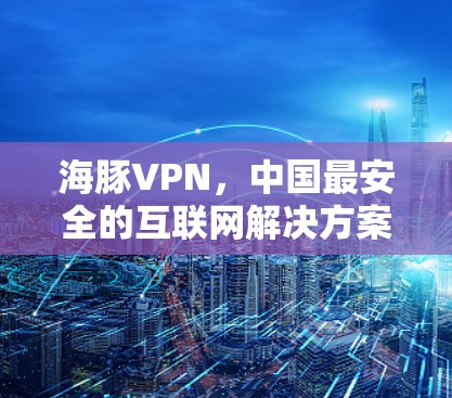 海豚VPN,中国最安全的互联网解决方案 海豚VPN,中国最安全的互联网解决方案