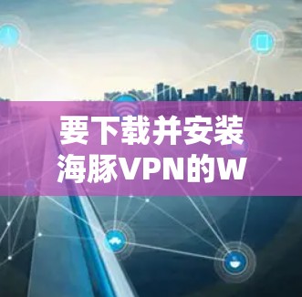 要下载并安装海豚VPN的Windows版本,您可以按照以下步骤进行 要下载并安装海豚VPN的Windows版本,您可以按照以下步骤进行
