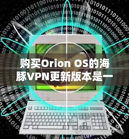 购买Orion OS的海豚VPN更新版本是一个复杂的过程，需要综合考虑多个因素。以下是一步步的建议
