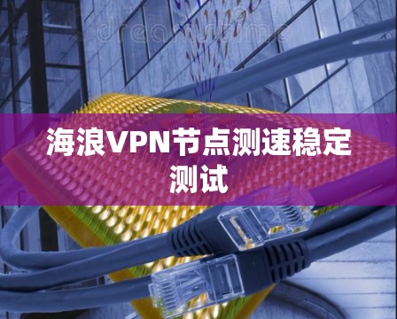 海浪VPN节点测速稳定测试 海浪VPN节点测速稳定测试
