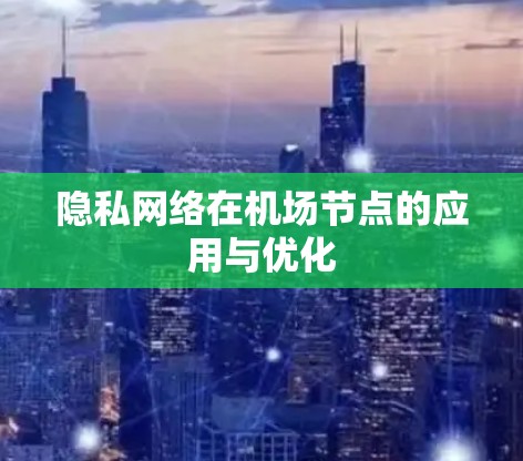 隐私网络在机场节点的应用与优化 隐私网络在机场节点的应用与优化
