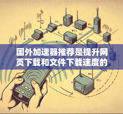 国外加速器推荐是提升网页下载和文件下载速度的高效工具。以下是一些推荐的加速器，涵盖了多种需求和场景