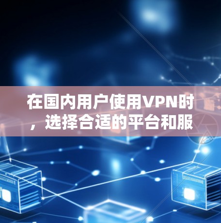 在国内用户使用VPN时,选择合适的平台和服务非常重要。以下是对国内主要VPN平台的评测 在国内用户使用VPN时,选择合适的平台和服务非常重要。以下是对国内主要VPN平台的评测
