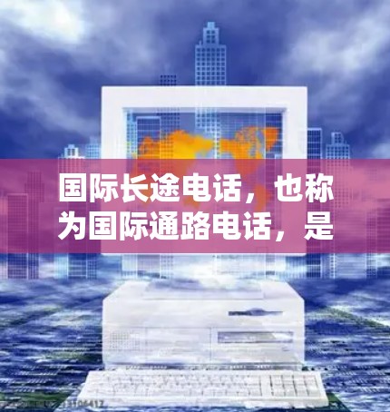 国际长途电话,也称为国际通路电话,是一种通过专门的电话线路连接国内和国外的电话设备,用于进行跨国沟通和联系。以下是一些关于国际长途电话的详细介绍 国际长途电话,也称为国际通路电话,是一种通过专门的电话线路连接国内和国外的电话设备,用于进行跨国沟通和联系。以下是一些关于国际长途电话的详细介绍