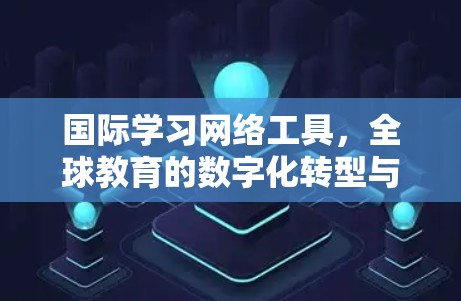 国际学习网络工具,全球教育的数字化转型与机遇 国际学习网络工具,全球教育的数字化转型与机遇