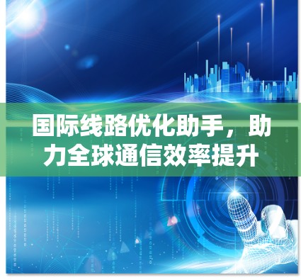 国际线路优化助手,助力全球通信效率提升 国际线路优化助手,助力全球通信效率提升