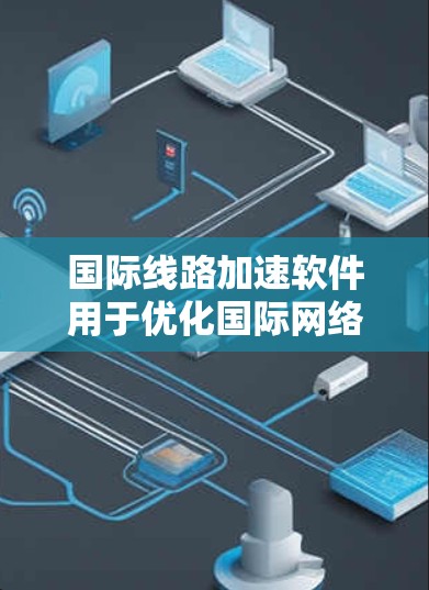 国际线路加速软件用于优化国际网络环境下的数据传输,旨在提高网络性能和资源利用率。以下是关于这些软件的详细总结 国际线路加速软件用于优化国际网络环境下的数据传输,旨在提高网络性能和资源利用率。以下是关于这些软件的详细总结