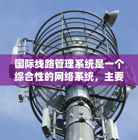 国际线路管理系统是一个综合性的网络系统,主要涉及铁路、航空和物流数据的整合、管理和服务。以下是对该系统的详细分析 国际线路管理系统是一个综合性的网络系统,主要涉及铁路、航空和物流数据的整合、管理和服务。以下是对该系统的详细分析